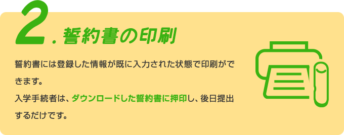 2.誓約書の印刷 誓約書には登録した情報が既に入力された状態で印刷ができます。入学手続者は、ダウンロードした誓約書に押印し、後日提出するだけです。