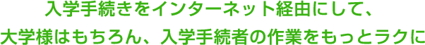 入学手続きをインターネット経由にして、大学様はもちろん、入学手続者の作業をもっとラクに