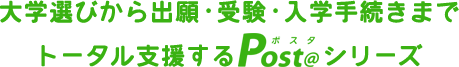 大学選びから出願・受験・入学手続きまでトータル支援する Post@ [ポスタ] シリーズ